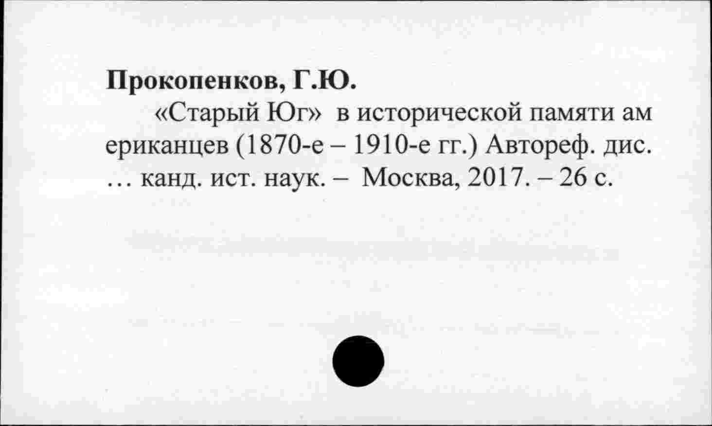 ﻿Прокопенков, Г.Ю.
«Старый Юг» в исторической памяти ам ериканцев (1870-е - 1910-е гг.) Автореф. дис. ... канд. ист. наук. - Москва, 2017. - 26 с.